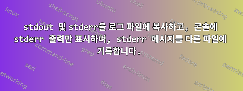 stdout 및 stderr을 로그 파일에 복사하고, 콘솔에 stderr 출력만 표시하며, stderr 메시지를 다른 파일에 기록합니다.