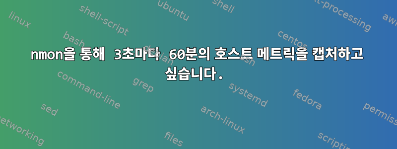 nmon을 통해 3초마다 60분의 호스트 메트릭을 캡처하고 싶습니다.