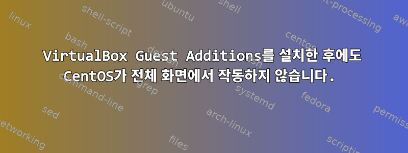 VirtualBox Guest Additions를 설치한 후에도 CentOS가 전체 화면에서 작동하지 않습니다.