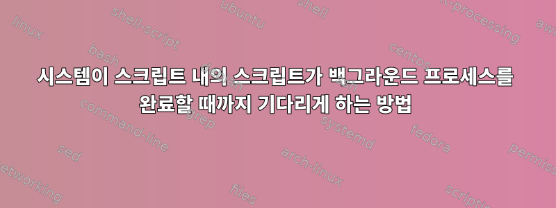 시스템이 스크립트 내의 스크립트가 백그라운드 프로세스를 완료할 때까지 기다리게 하는 방법