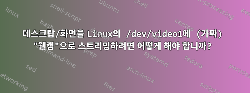 데스크탑/화면을 Linux의 /dev/video1에 (가짜) "웹캠"으로 스트리밍하려면 어떻게 해야 합니까?