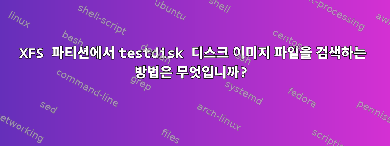 XFS 파티션에서 testdisk 디스크 이미지 파일을 검색하는 방법은 무엇입니까?