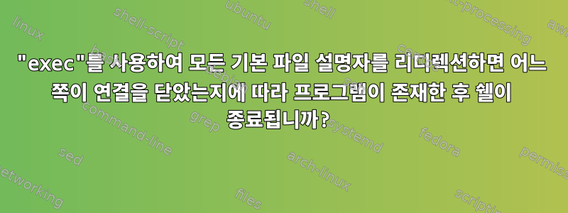 "exec"를 사용하여 모든 기본 파일 설명자를 리디렉션하면 어느 쪽이 연결을 닫았는지에 따라 프로그램이 존재한 후 쉘이 종료됩니까?