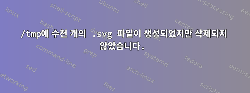 /tmp에 수천 개의 .svg 파일이 생성되었지만 삭제되지 않았습니다.