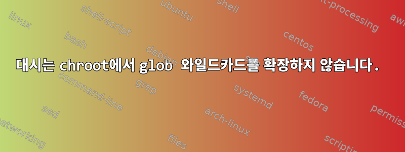 대시는 chroot에서 glob 와일드카드를 확장하지 않습니다.