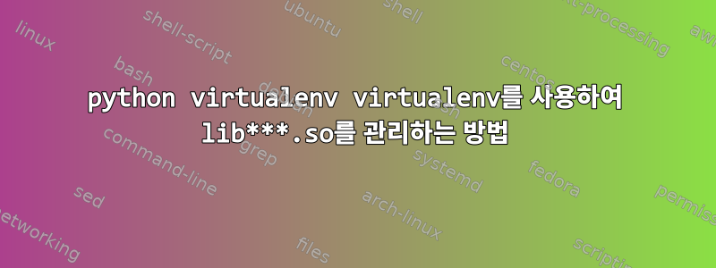 python virtualenv virtualenv를 사용하여 lib***.so를 관리하는 방법