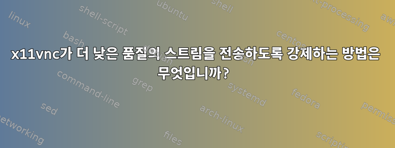 x11vnc가 더 낮은 품질의 스트림을 전송하도록 강제하는 방법은 무엇입니까?