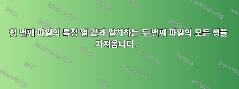 첫 번째 파일의 특정 열 값과 일치하는 두 번째 파일의 모든 행을 가져옵니다.