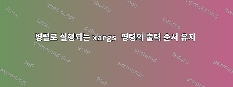 병렬로 실행되는 xargs 명령의 출력 순서 유지