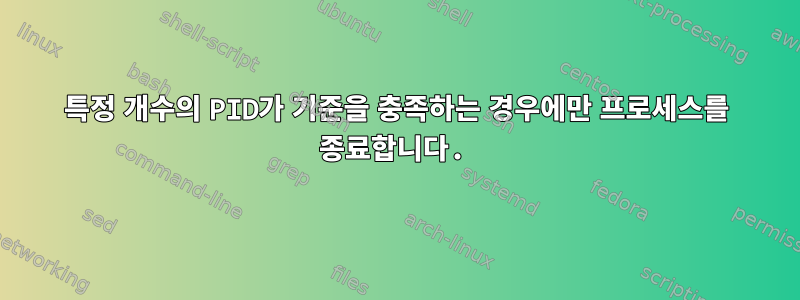 특정 개수의 PID가 기준을 충족하는 경우에만 프로세스를 종료합니다.