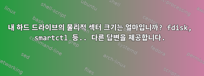 내 하드 드라이브의 물리적 섹터 크기는 얼마입니까? fdisk, smartctl 등.. 다른 답변을 제공합니다.