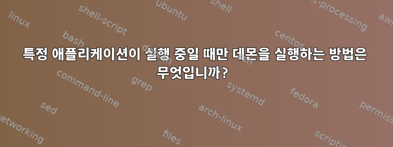 특정 애플리케이션이 실행 중일 때만 데몬을 실행하는 방법은 무엇입니까?