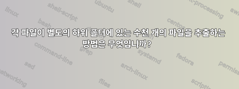 각 파일이 별도의 하위 폴더에 있는 수천 개의 파일을 추출하는 방법은 무엇입니까?