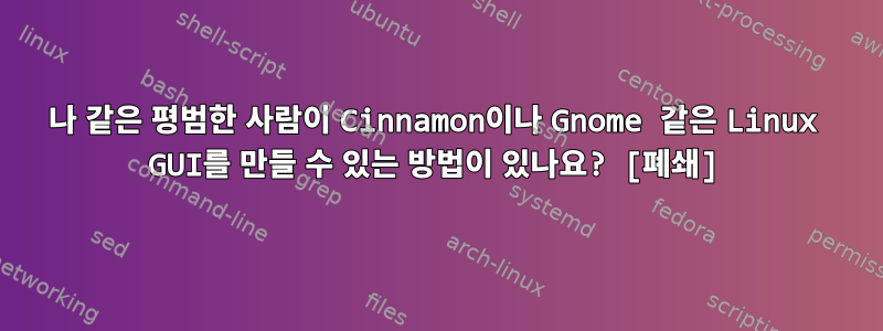 나 같은 평범한 사람이 Cinnamon이나 Gnome 같은 Linux GUI를 만들 수 있는 방법이 있나요? [폐쇄]