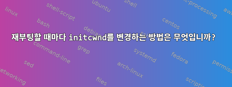 재부팅할 때마다 initcwnd를 변경하는 방법은 무엇입니까?