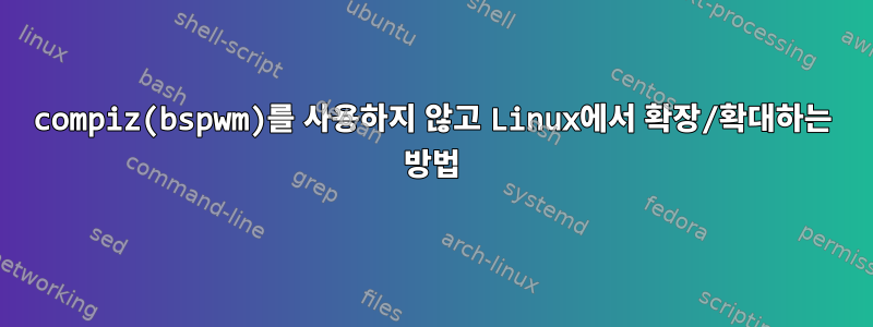 compiz(bspwm)를 사용하지 않고 Linux에서 확장/확대하는 방법