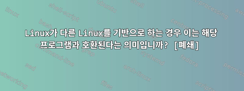 Linux가 다른 Linux를 기반으로 하는 경우 이는 해당 프로그램과 호환된다는 의미입니까? [폐쇄]