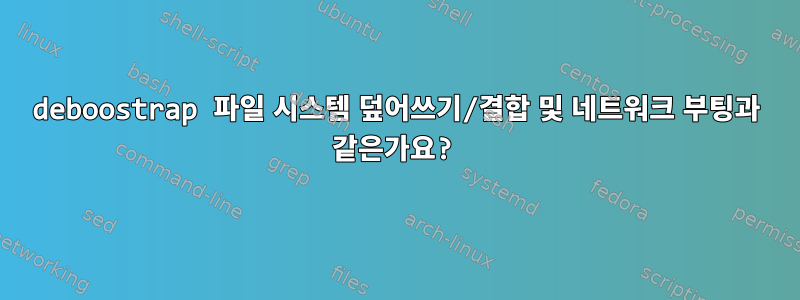 deboostrap 파일 시스템 덮어쓰기/결합 및 네트워크 부팅과 같은가요?