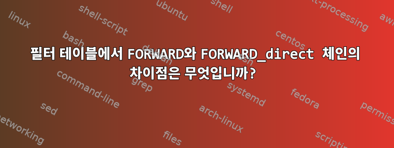 필터 테이블에서 FORWARD와 FORWARD_direct 체인의 차이점은 무엇입니까?