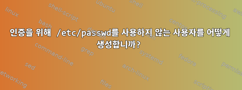 인증을 위해 /etc/passwd를 사용하지 않는 사용자를 어떻게 생성합니까?