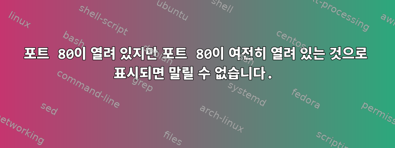 포트 80이 열려 있지만 포트 80이 여전히 열려 있는 것으로 표시되면 말릴 수 없습니다.