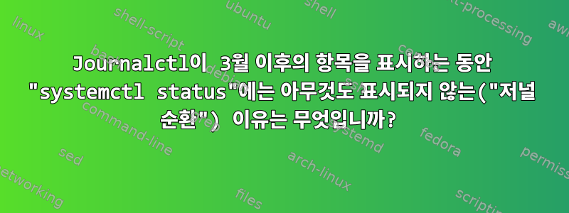 Journalctl이 3월 이후의 항목을 표시하는 동안 "systemctl status"에는 아무것도 표시되지 않는("저널 순환") 이유는 무엇입니까?