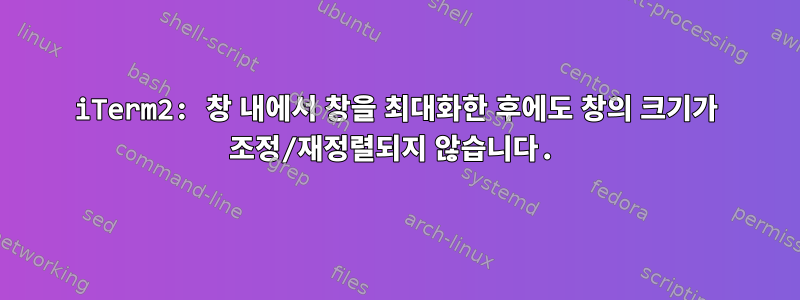 iTerm2: 창 내에서 창을 최대화한 후에도 창의 크기가 조정/재정렬되지 않습니다.