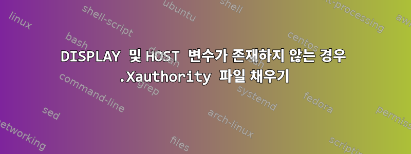 DISPLAY 및 HOST 변수가 존재하지 않는 경우 .Xauthority 파일 채우기