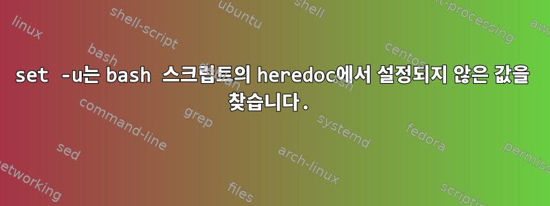 set -u는 bash 스크립트의 heredoc에서 설정되지 않은 값을 찾습니다.