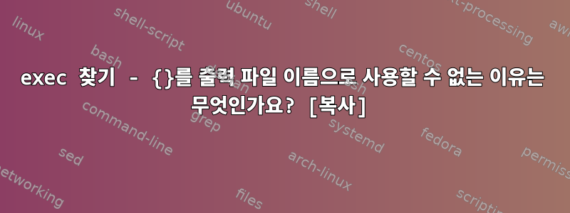 exec 찾기 - {}를 출력 파일 이름으로 사용할 수 없는 이유는 무엇인가요? [복사]