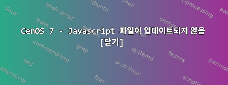 CenOS 7 - Javascript 파일이 업데이트되지 않음 [닫기]