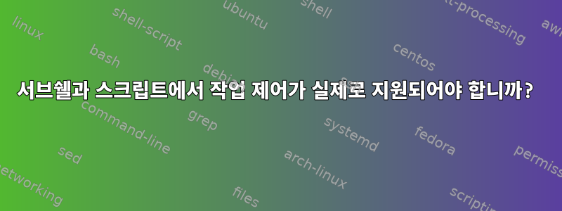 서브쉘과 스크립트에서 작업 제어가 실제로 지원되어야 합니까?