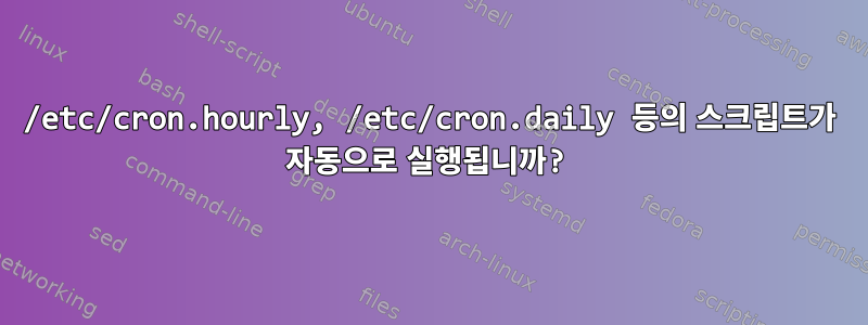 /etc/cron.hourly, /etc/cron.daily 등의 스크립트가 자동으로 실행됩니까?