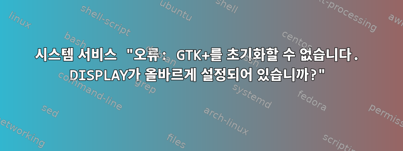 시스템 서비스 "오류: GTK+를 초기화할 수 없습니다. DISPLAY가 올바르게 설정되어 있습니까?"