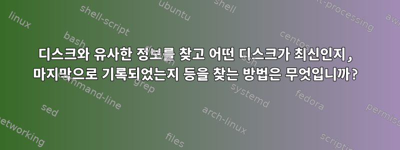 디스크와 유사한 정보를 찾고 어떤 디스크가 최신인지, 마지막으로 기록되었는지 등을 찾는 방법은 무엇입니까?