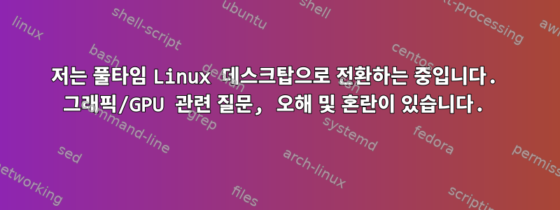 저는 풀타임 Linux 데스크탑으로 전환하는 중입니다. 그래픽/GPU 관련 질문, 오해 및 혼란이 있습니다.