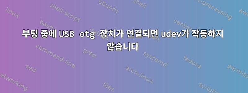 부팅 중에 USB otg 장치가 연결되면 udev가 작동하지 않습니다