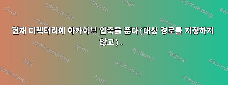 현재 디렉터리에 아카이브 압축을 푼다(대상 경로를 지정하지 않고).