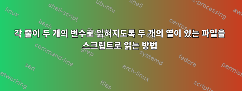 각 줄이 두 개의 변수로 읽혀지도록 두 개의 열이 있는 파일을 스크립트로 읽는 방법