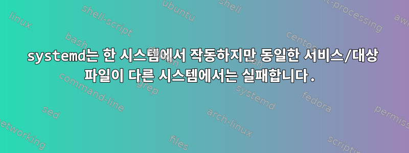 systemd는 한 시스템에서 작동하지만 동일한 서비스/대상 파일이 다른 시스템에서는 실패합니다.