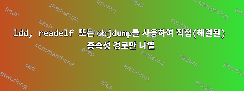 ldd, readelf 또는 objdump를 사용하여 직접(해결된) 종속성 경로만 나열