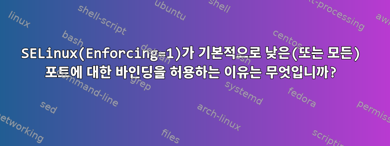 SELinux(Enforcing=1)가 기본적으로 낮은(또는 모든) 포트에 대한 바인딩을 허용하는 이유는 무엇입니까?