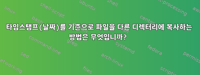 타임스탬프(날짜)를 기준으로 파일을 다른 디렉터리에 복사하는 방법은 무엇입니까?