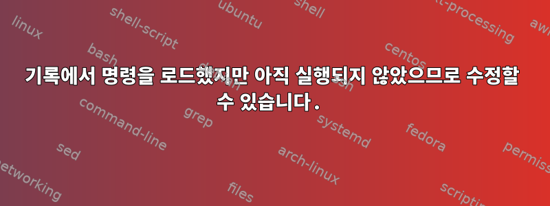 기록에서 명령을 로드했지만 아직 실행되지 않았으므로 수정할 수 있습니다.