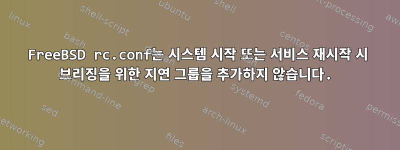 FreeBSD rc.conf는 시스템 시작 또는 서비스 재시작 시 브리징을 위한 지연 그룹을 추가하지 않습니다.