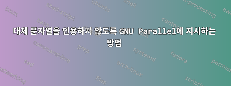 대체 문자열을 인용하지 않도록 GNU Parallel에 지시하는 방법