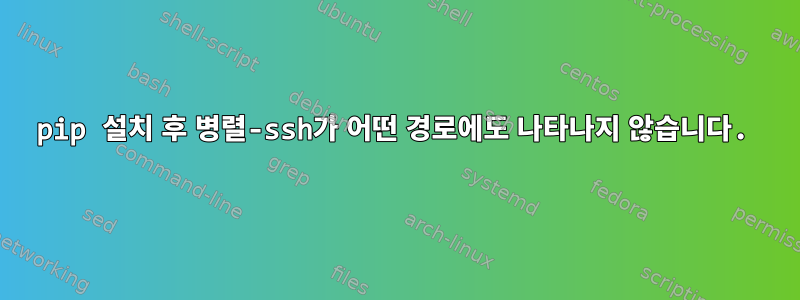 pip 설치 후 병렬-ssh가 어떤 경로에도 나타나지 않습니다.