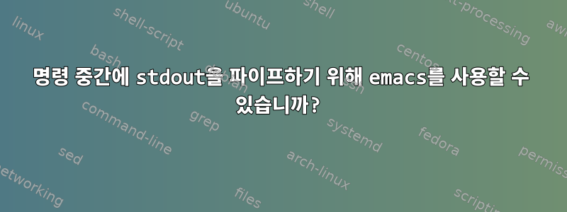 명령 중간에 stdout을 파이프하기 위해 emacs를 사용할 수 있습니까?