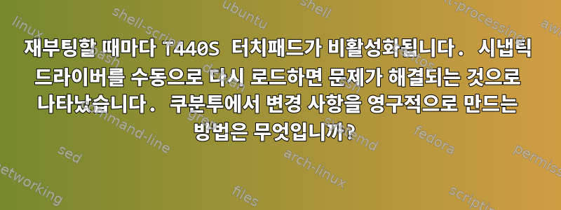 재부팅할 때마다 T440S 터치패드가 비활성화됩니다. 시냅틱 드라이버를 수동으로 다시 로드하면 문제가 해결되는 것으로 나타났습니다. 쿠분투에서 변경 사항을 영구적으로 만드는 방법은 무엇입니까?