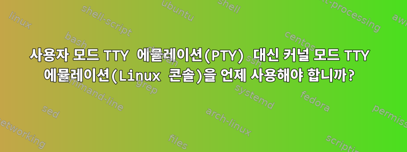 사용자 모드 TTY 에뮬레이션(PTY) 대신 커널 모드 TTY 에뮬레이션(Linux 콘솔)을 언제 사용해야 합니까?